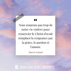 Citation Marcel Achard : Nous n'aurons pas trop de notre vie entière pour remercier le Christ d'avoir remplacé la vengeance par la grâce, le pardon et l'amour....