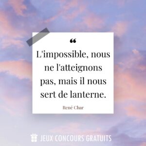 Citation René Char : L'impossible, nous ne l'atteignons pas, mais il nous sert de lanterne....