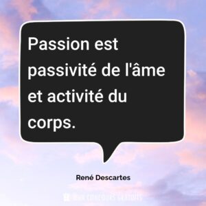 Citation René Descartes : Passion est passivité de l'âme et activité du corps....
