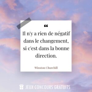 Citation Winston Churchill : Il n'y a rien de négatif dans le changement, si c'est dans la bonne direction....
