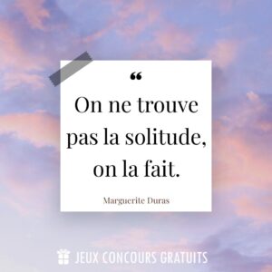 Citation Marguerite Duras : On ne trouve pas la solitude, on la fait....
