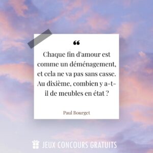 Citation Paul Bourget : Chaque fin d'amour est comme un déménagement, et cela ne va pas sans casse. Au dixième, combien y a-t-il de meubles en état ?...