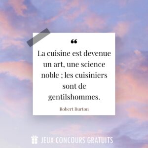 Citation Robert Burton : La cuisine est devenue un art, une science noble ; les cuisiniers sont de gentilshommes....