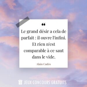 Citation Alain Cadéo : Le grand désir a cela de parfait : il ouvre l'infini.  Et rien n'est comparable à ce saut dans le vide....