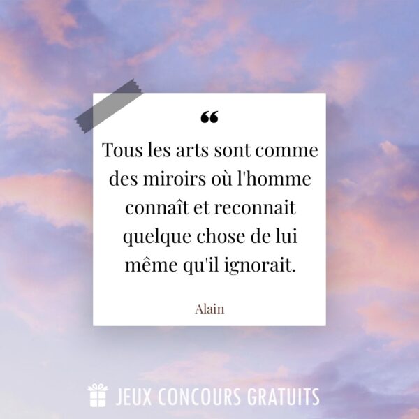 Citation Alain : Tous les arts sont comme des miroirs où l'homme connaît et reconnait quelque chose de lui même qu'il ignorait....