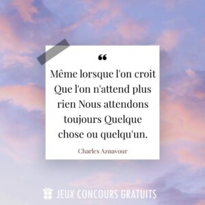 Citation Charles Aznavour : Même lorsque l'on croit Que l'on n'attend plus rien Nous attendons toujours Quelque chose ou quelqu'un....