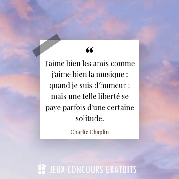 Citation Charlie Chaplin : J'aime bien les amis comme j'aime bien la musique : quand je suis d'humeur ; mais une telle liberté se paye parfois d'une certaine solitude....