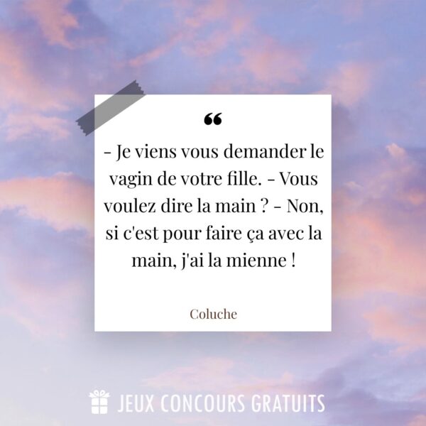 Citation Coluche : - Je viens vous demander le vagin de votre fille.  - Vous voulez dire la main ?  - Non, si c'est pour faire ça avec la main, j'ai la mienne !...