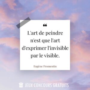 Citation Eugène Fromentin : L'art de peindre n'est que l'art d'exprimer l'invisible par le visible....