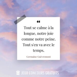 Citation Germaine Guèvremont : Tout se calme à la longue, notre joie comme notre peine. Tout s'en va avec le temps....