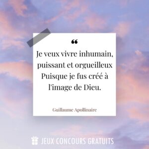 Citation Guillaume Apollinaire : Je veux vivre inhumain, puissant et orgueilleux
Puisque je fus créé à l'image de Dieu....