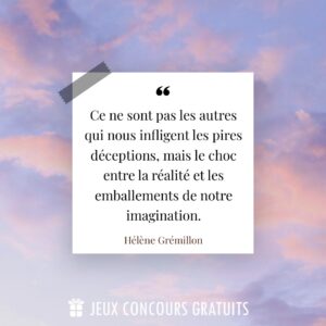 Citation Hélène Grémillon : Ce ne sont pas les autres qui nous infligent les pires déceptions, mais le choc entre la réalité et les emballements de notre imagination....