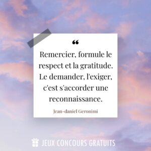 Citation Jean-daniel Geronimi : Remercier, formule le respect et la gratitude. Le demander, l'exiger, c'est s'accorder une reconnaissance....