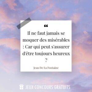 Citation Jean De La Fontaine : Il ne faut jamais se moquer des misérables : Car qui peut s'assurer d'être toujours heureux ?...