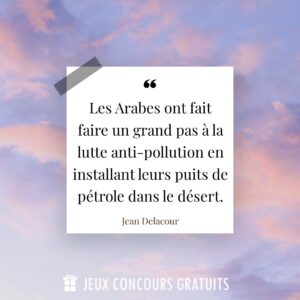 Citation Jean Delacour : Les Arabes ont fait faire un grand pas à la lutte anti-pollution en installant leurs puits de pétrole dans le désert....
