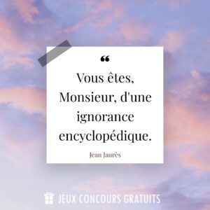 Citation Jean Jaurès : Vous êtes, Monsieur, d'une ignorance encyclopédique....