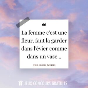 Citation Jean-marie Gourio : La femme c'est une fleur, faut la garder dans l'évier comme dans un vase......