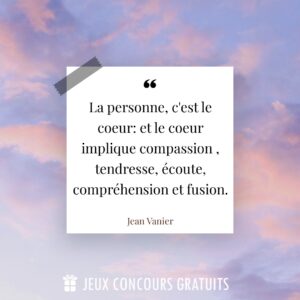 Citation Jean Vanier : La personne, c'est le coeur: et le coeur implique compassion , tendresse, écoute, compréhension et fusion....