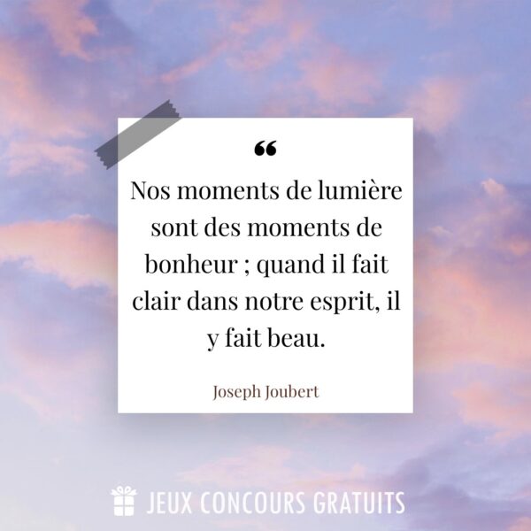 Citation Joseph Joubert : Nos moments de lumière sont des moments de bonheur ; quand il fait clair dans notre esprit, il y fait beau....