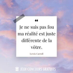 Citation Lewis Carroll : Je ne suis pas fou ma réalité est juste différente de la vôtre....