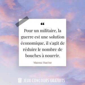 Citation Mazouz Hacène : Pour un militaire, la guerre est une solution économique, il s'agit de réduire le nombre de bouches à nourrir....