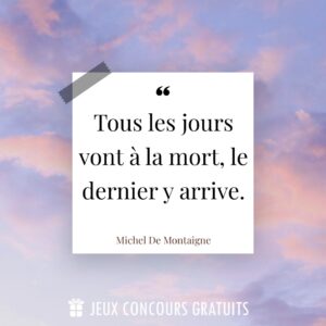 Citation Michel De Montaigne : Tous les jours vont à la mort, le dernier y arrive....