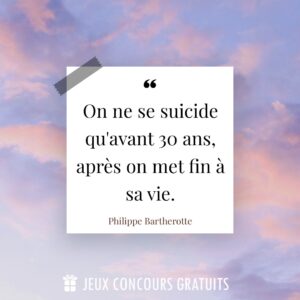 Citation Philippe Bartherotte : On ne se suicide qu'avant 30 ans, après on met fin à sa vie....