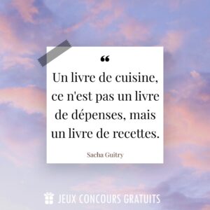 Citation Sacha Guitry : Un livre de cuisine, ce n'est pas un livre de dépenses, mais un livre de recettes....