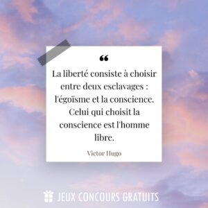Citation Victor Hugo : La liberté consiste à choisir entre deux esclavages : l'égoïsme et la conscience. Celui qui choisit la conscience est l'homme libre....