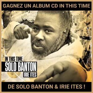 JEU CONCOURS GRATUIT POUR GAGNER UN ALBUM CD IN THIS TIME DE SOLO BANTON & IRIE ITES !